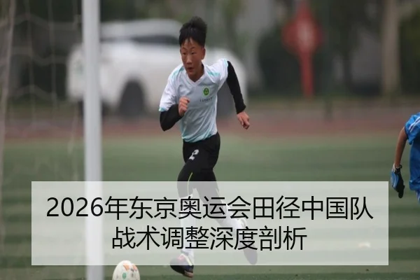 2026年东京奥运会田径中国队战术调整深度剖析